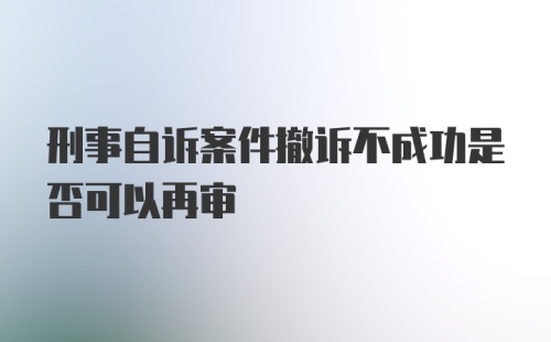 刑事自诉案件撤诉不成功是否可以再审