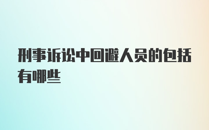 刑事诉讼中回避人员的包括有哪些