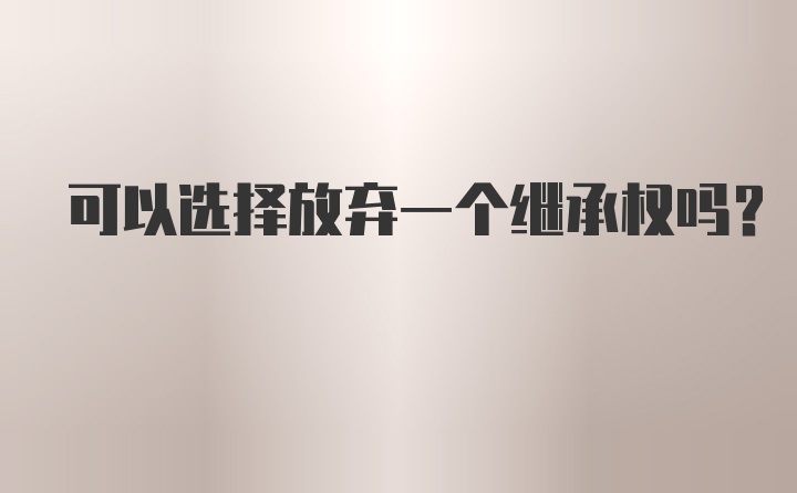 可以选择放弃一个继承权吗?