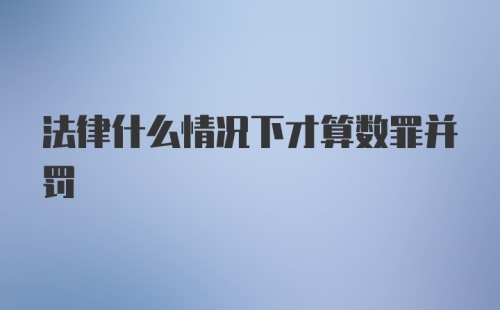 法律什么情况下才算数罪并罚