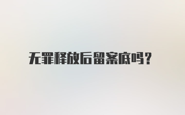 无罪释放后留案底吗？