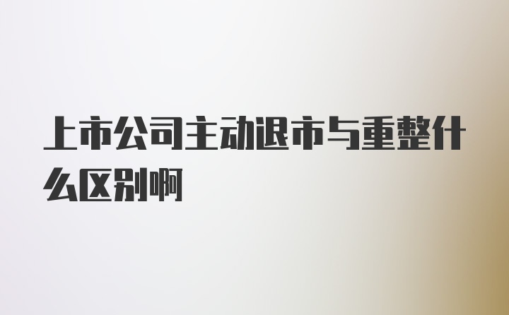 上市公司主动退市与重整什么区别啊