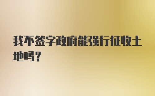 我不签字政府能强行征收土地吗？