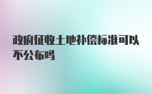 政府征收土地补偿标准可以不公布吗