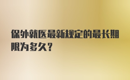 保外就医最新规定的最长期限为多久？