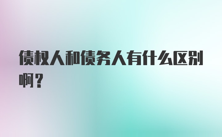 债权人和债务人有什么区别啊？