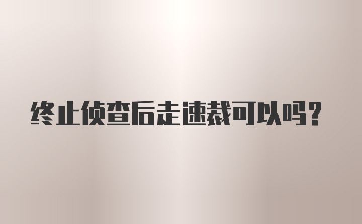 终止侦查后走速裁可以吗？