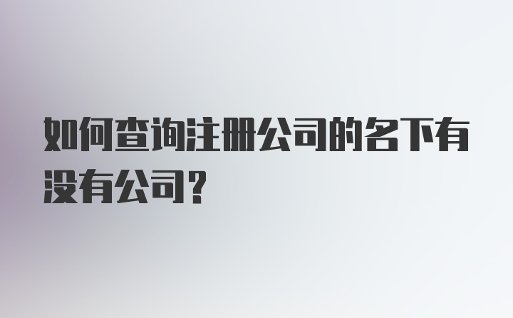 如何查询注册公司的名下有没有公司？