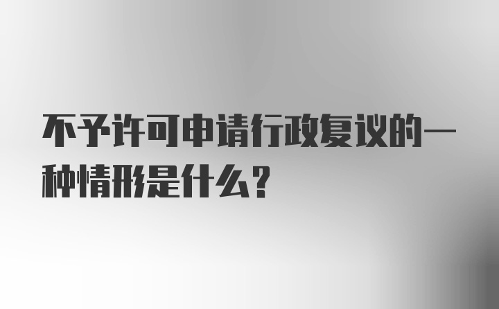 不予许可申请行政复议的一种情形是什么？