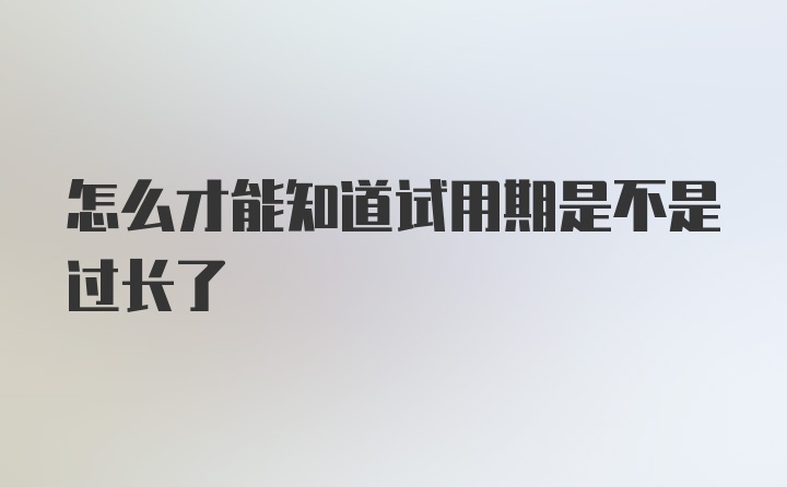 怎么才能知道试用期是不是过长了