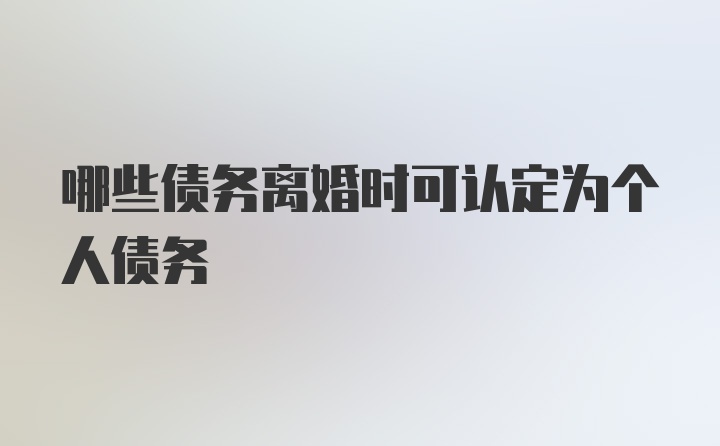 哪些债务离婚时可认定为个人债务