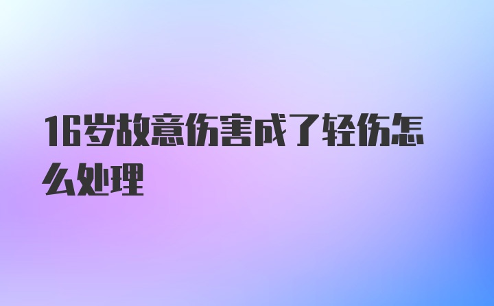 16岁故意伤害成了轻伤怎么处理