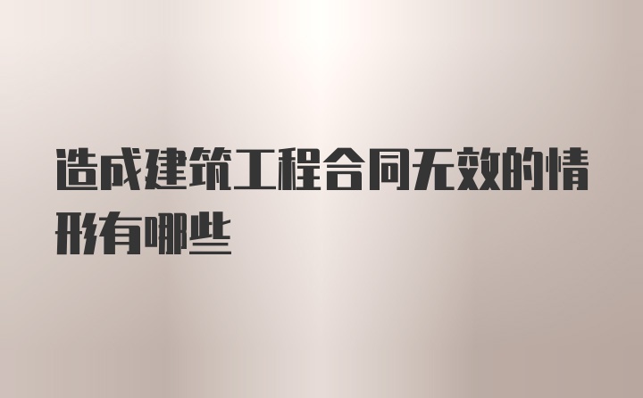 造成建筑工程合同无效的情形有哪些