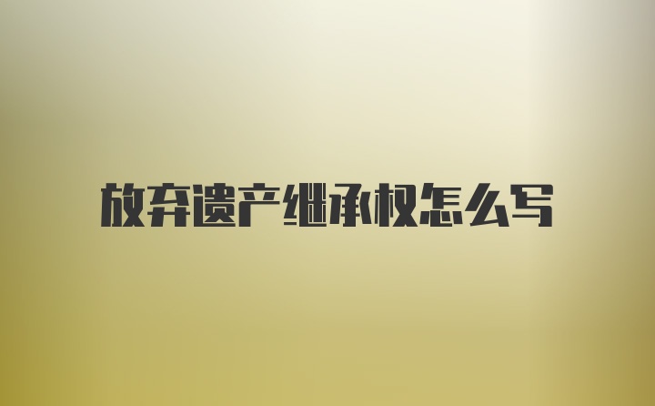 放弃遗产继承权怎么写