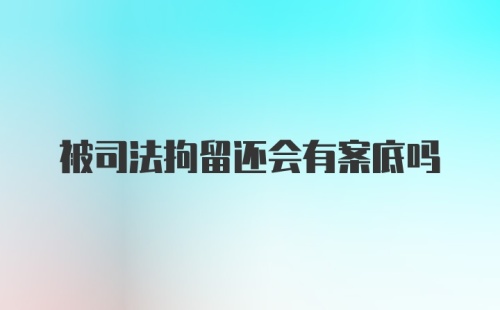 被司法拘留还会有案底吗