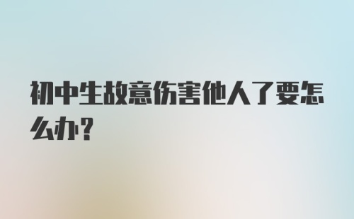 初中生故意伤害他人了要怎么办？