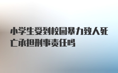 小学生受到校园暴力致人死亡承担刑事责任吗