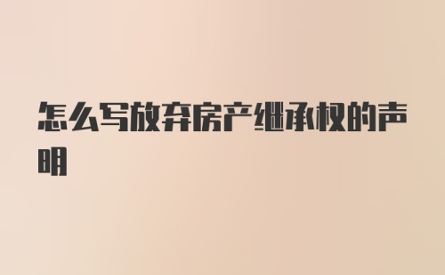 怎么写放弃房产继承权的声明