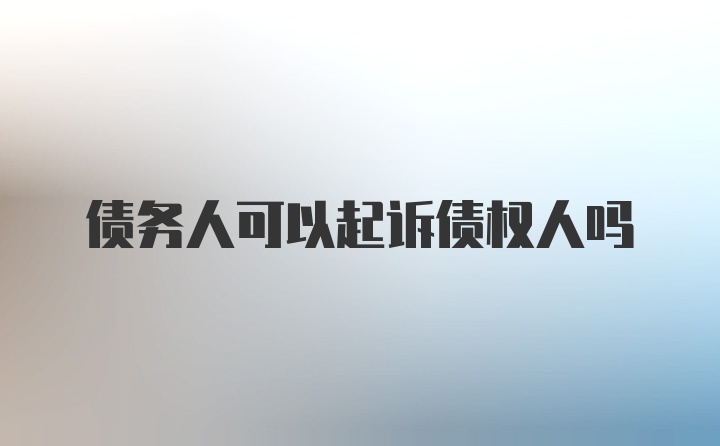 债务人可以起诉债权人吗