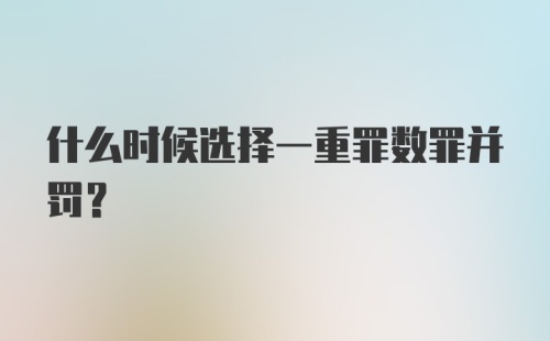 什么时候选择一重罪数罪并罚?