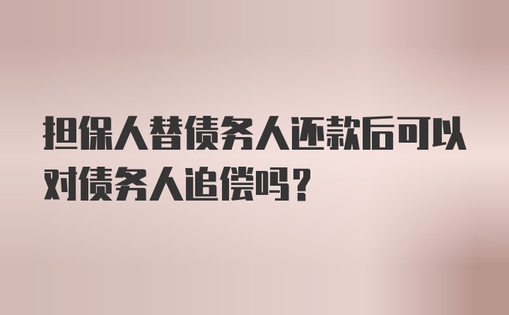 担保人替债务人还款后可以对债务人追偿吗?