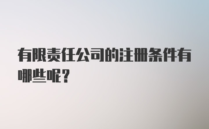 有限责任公司的注册条件有哪些呢？