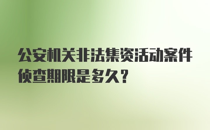 公安机关非法集资活动案件侦查期限是多久？