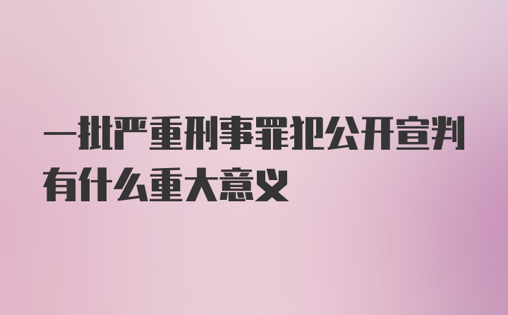 一批严重刑事罪犯公开宣判有什么重大意义