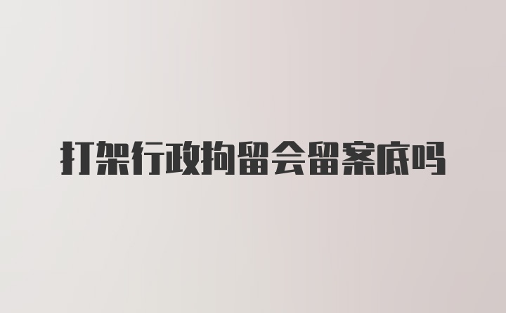 打架行政拘留会留案底吗