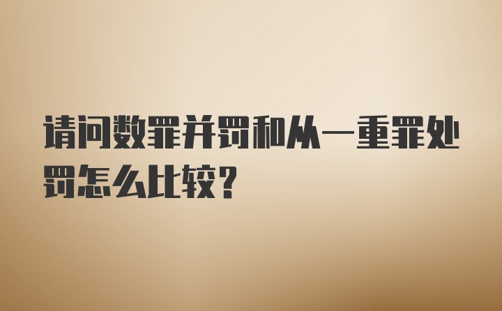 请问数罪并罚和从一重罪处罚怎么比较?