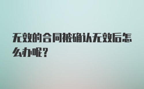 无效的合同被确认无效后怎么办呢？