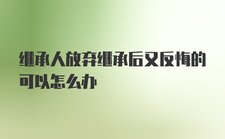 继承人放弃继承后又反悔的可以怎么办