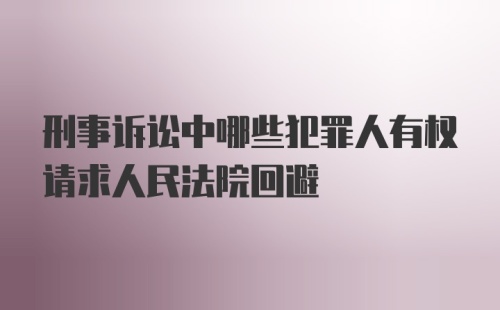 刑事诉讼中哪些犯罪人有权请求人民法院回避