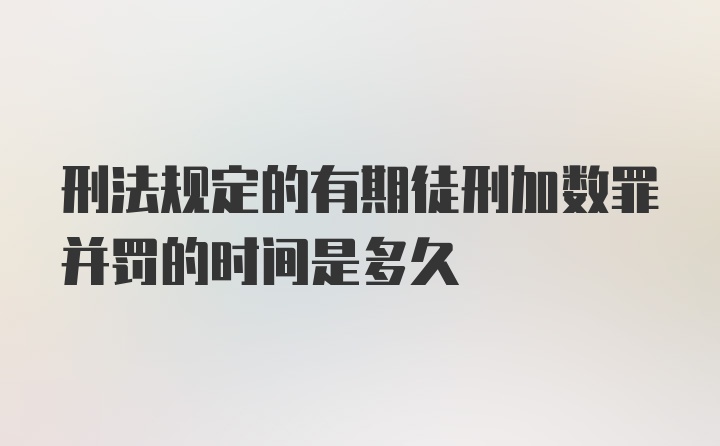 刑法规定的有期徒刑加数罪并罚的时间是多久