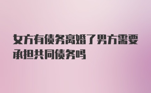 女方有债务离婚了男方需要承担共同债务吗