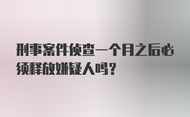 刑事案件侦查一个月之后必须释放嫌疑人吗?