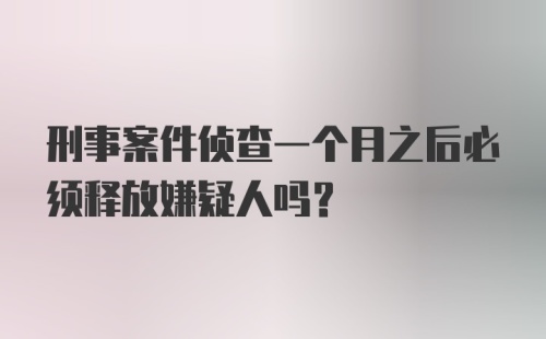 刑事案件侦查一个月之后必须释放嫌疑人吗?