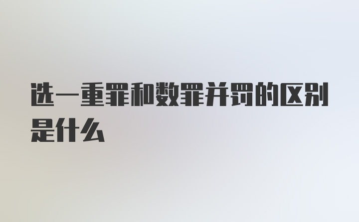 选一重罪和数罪并罚的区别是什么