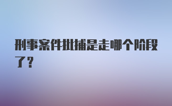 刑事案件批捕是走哪个阶段了？