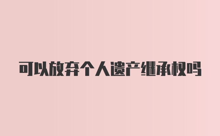 可以放弃个人遗产继承权吗