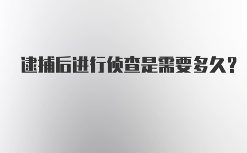 逮捕后进行侦查是需要多久?