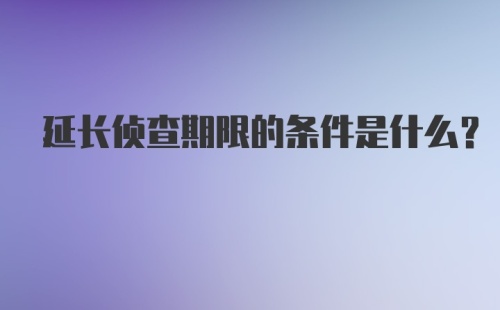 延长侦查期限的条件是什么？