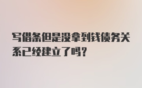 写借条但是没拿到钱债务关系已经建立了吗？