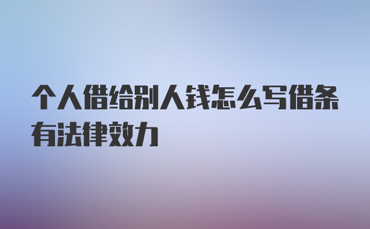 个人借给别人钱怎么写借条有法律效力