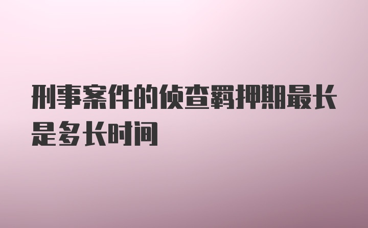 刑事案件的侦查羁押期最长是多长时间