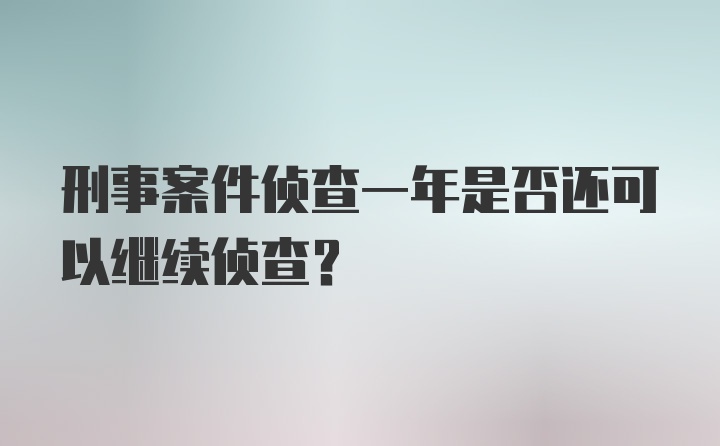 刑事案件侦查一年是否还可以继续侦查？