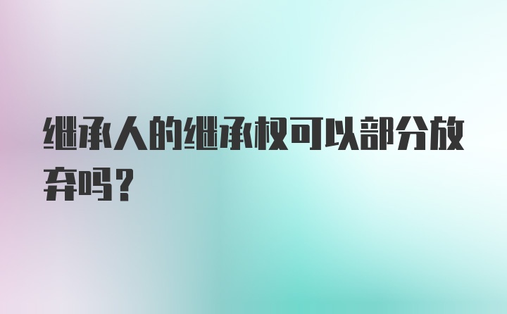 继承人的继承权可以部分放弃吗？