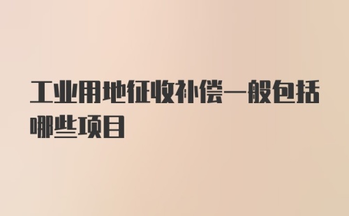 工业用地征收补偿一般包括哪些项目