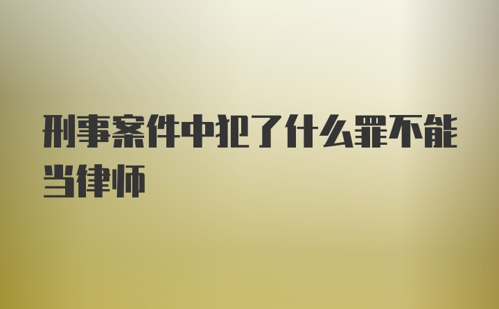 刑事案件中犯了什么罪不能当律师