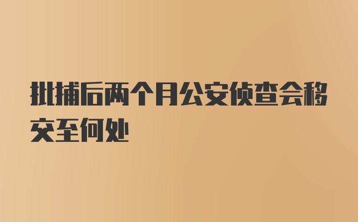 批捕后两个月公安侦查会移交至何处